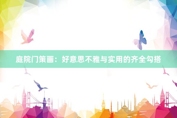 庭院门策画：好意思不雅与实用的齐全勾搭