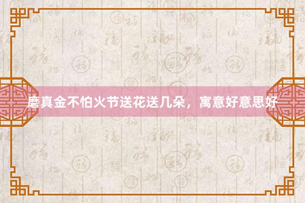 磨真金不怕火节送花送几朵，寓意好意思好