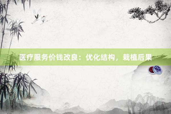 医疗服务价钱改良：优化结构，栽植后果