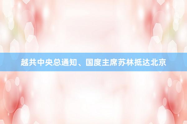 越共中央总通知、国度主席苏林抵达北京
